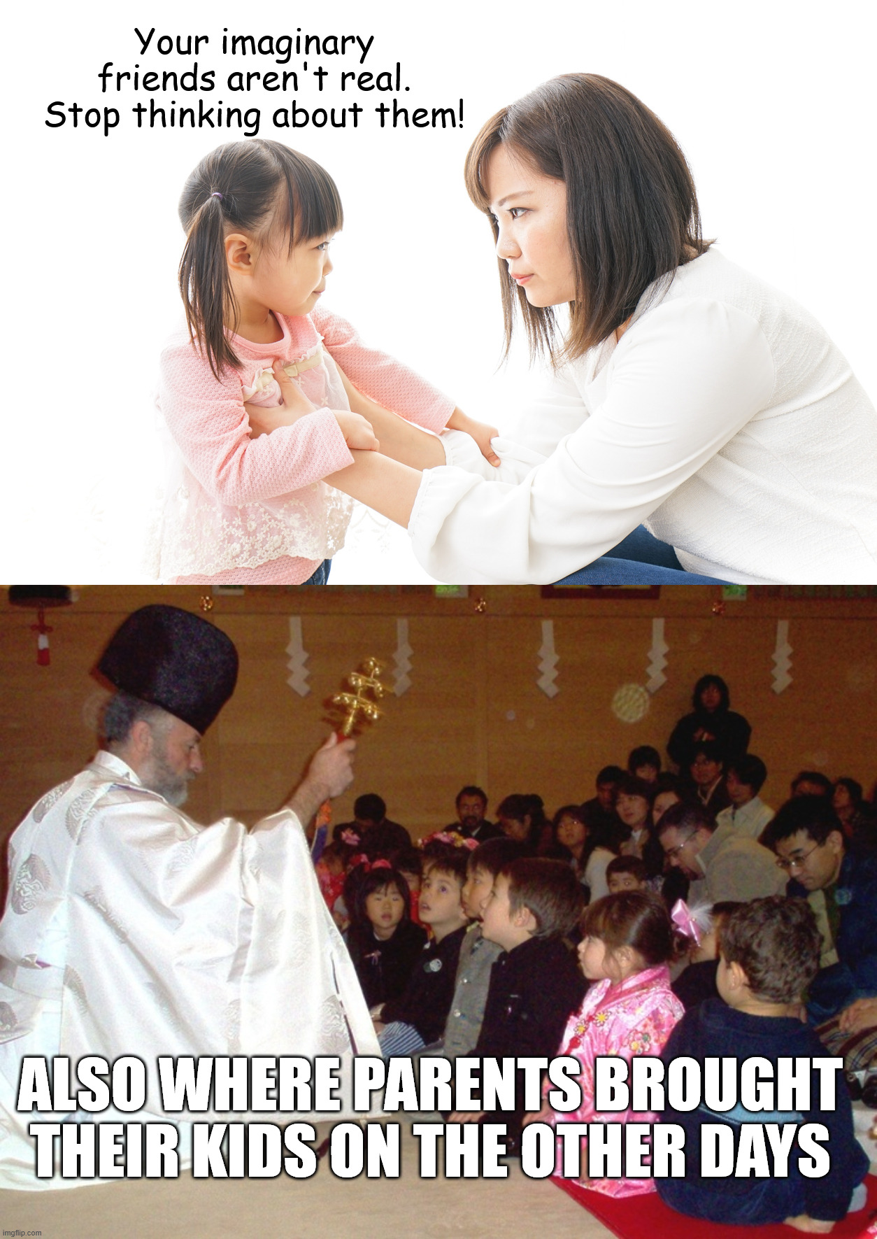 Having "religious" parents be like: | Your imaginary friends aren't real. Stop thinking about them! ALSO WHERE PARENTS BROUGHT THEIR KIDS ON THE OTHER DAYS | image tagged in japan,dark humor,religion,parenting,imagination,indoctrination | made w/ Imgflip meme maker