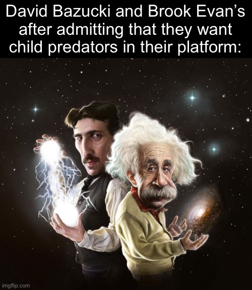 Nikola Tesla & Albert Einstein | David Bazucki and Brook Evan’s after admitting that they want child predators in their platform: | image tagged in nikola tesla albert einstein,msmg | made w/ Imgflip meme maker