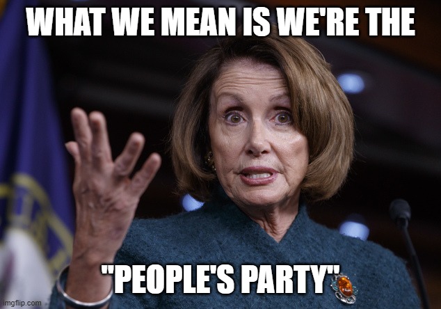 Good old Nancy Pelosi | WHAT WE MEAN IS WE'RE THE "PEOPLE'S PARTY" | image tagged in good old nancy pelosi | made w/ Imgflip meme maker