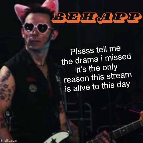 Behapp | Plssss tell me the drama i missed it’s the only reason this stream is alive to this day | image tagged in behapp | made w/ Imgflip meme maker