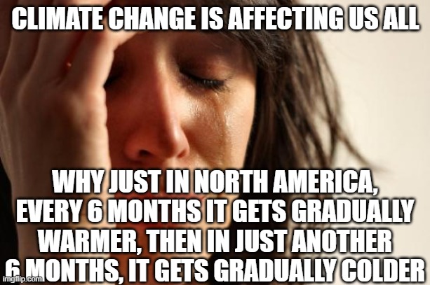 First World Problems Meme | CLIMATE CHANGE IS AFFECTING US ALL WHY JUST IN NORTH AMERICA, EVERY 6 MONTHS IT GETS GRADUALLY WARMER, THEN IN JUST ANOTHER 6 MONTHS, IT GET | image tagged in memes,first world problems | made w/ Imgflip meme maker