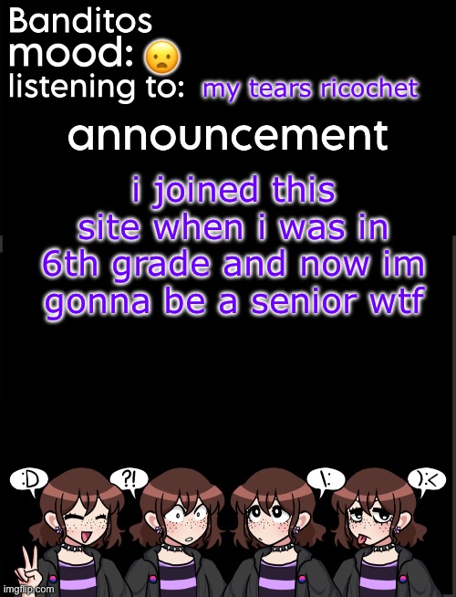 dude time flies im going to college next year | 😦; my tears ricochet; i joined this site when i was in 6th grade and now im gonna be a senior wtf | image tagged in banditos announcement temp 2 | made w/ Imgflip meme maker
