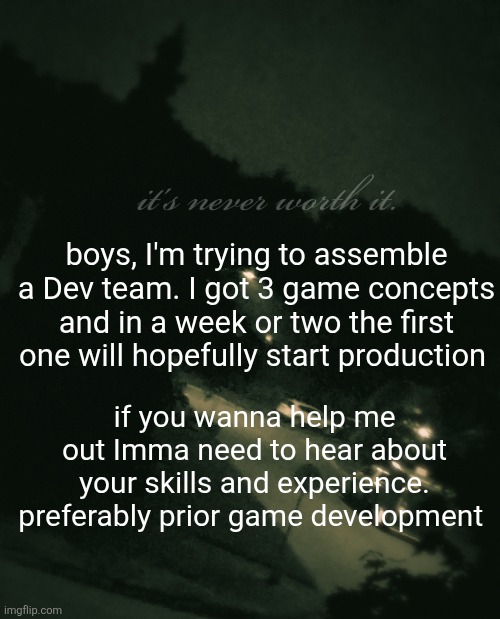 you need discord for this btw | boys, I'm trying to assemble a Dev team. I got 3 game concepts and in a week or two the first one will hopefully start production; if you wanna help me out Imma need to hear about your skills and experience. preferably prior game development | image tagged in single btw update not single anymore | made w/ Imgflip meme maker