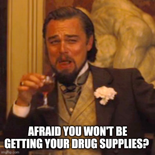 Laughing Leo Meme | AFRAID YOU WON'T BE GETTING YOUR DRUG SUPPLIES? | image tagged in memes,laughing leo | made w/ Imgflip meme maker