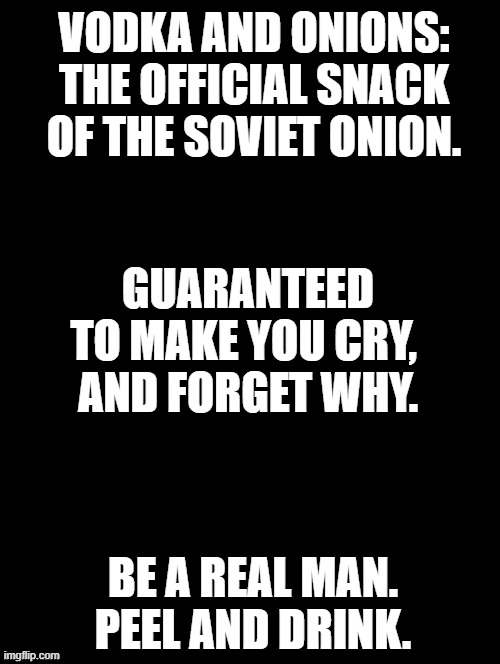 Soviet Onion: Real men only | VODKA AND ONIONS:
THE OFFICIAL SNACK OF THE SOVIET ONION. GUARANTEED TO MAKE YOU CRY, 
AND FORGET WHY. BE A REAL MAN. PEEL AND DRINK. | image tagged in soviet onion,vodka and onion,russian meme | made w/ Imgflip meme maker