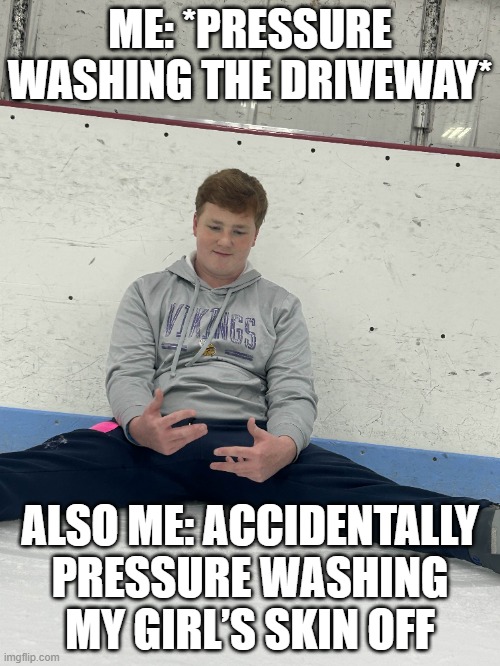 me pressure washing | ME: *PRESSURE WASHING THE DRIVEWAY*; ALSO ME: ACCIDENTALLY PRESSURE WASHING MY GIRL’S SKIN OFF | image tagged in pressure washing,gates to the arctic national park | made w/ Imgflip meme maker