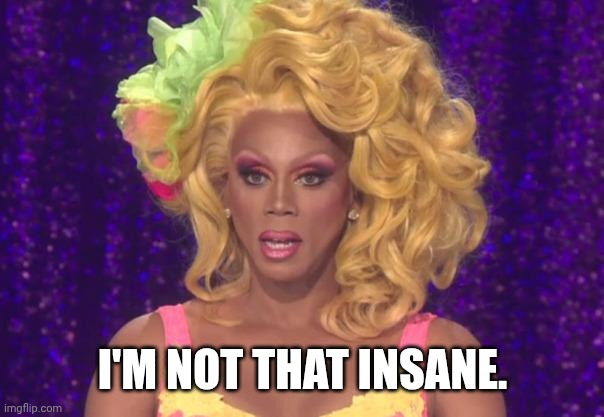 Rupaul Shocked | I'M NOT THAT INSANE. | image tagged in rupaul shocked | made w/ Imgflip meme maker