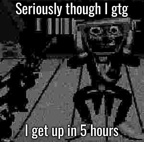 Goodnight | Seriously though I gtg; I get up in 5 hours | made w/ Imgflip meme maker