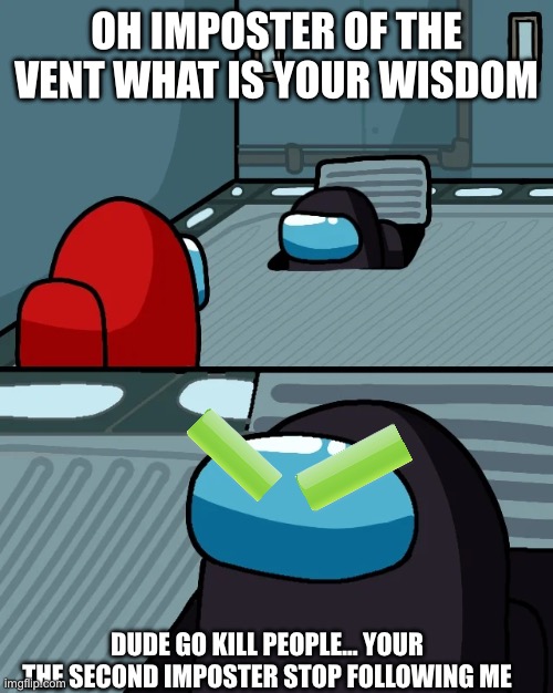 Seriously | OH IMPOSTER OF THE VENT WHAT IS YOUR WISDOM; DUDE GO KILL PEOPLE… YOUR THE SECOND IMPOSTER STOP FOLLOWING ME | image tagged in impostor of the vent | made w/ Imgflip meme maker