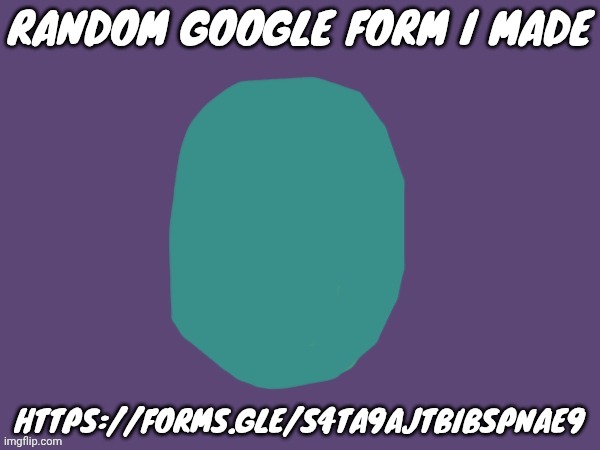 https://forms.gle/s4tA9AjtBibSPnaE9 | RANDOM GOOGLE FORM I MADE; HTTPS://FORMS.GLE/S4TA9AJTBIBSPNAE9 | image tagged in ptsd | made w/ Imgflip meme maker
