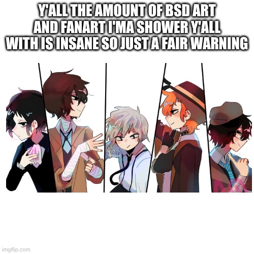 ..... | Y'ALL THE AMOUNT OF BSD ART AND FANART I'MA SHOWER Y'ALL WITH IS INSANE SO JUST A FAIR WARNING | image tagged in bsd | made w/ Imgflip meme maker