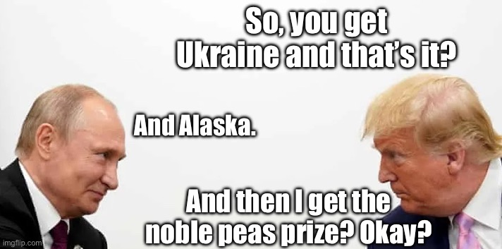 The Art of the Deal | So, you get Ukraine and that’s it? And Alaska. And then I get the noble peas prize? Okay? | image tagged in putin trump | made w/ Imgflip meme maker