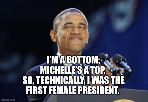 2nd Term Obama Meme | I’M A BOTTOM; MICHELLE’S A TOP. 
SO, TECHNICALLY, I WAS THE FIRST FEMALE PRESIDENT. | image tagged in memes,2nd term obama | made w/ Imgflip meme maker