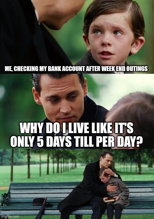 Finding Neverland | ME, CHECKING MY BANK ACCOUNT AFTER WEEK END OUTINGS; WHY DO I LIVE LIKE IT'S ONLY 5 DAYS TILL PER DAY? | image tagged in memes,finding neverland | made w/ Imgflip meme maker