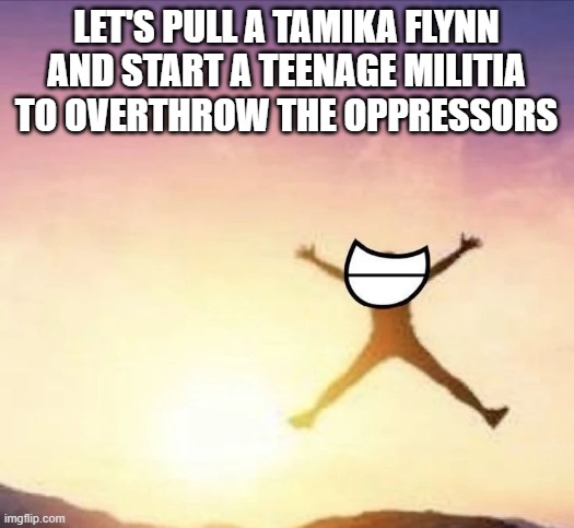 makes a reference nobody will get | LET'S PULL A TAMIKA FLYNN AND START A TEENAGE MILITIA TO OVERTHROW THE OPPRESSORS | image tagged in yippee | made w/ Imgflip meme maker