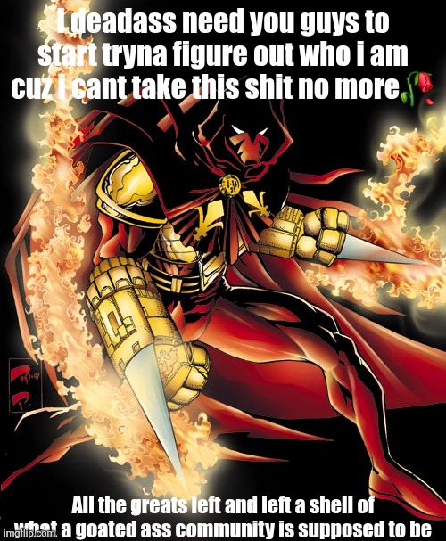 I deadass need you guys to start tryna figure out who i am cuz i cant take this shit no more🥀; All the greats left and left a shell of what a goated ass community is supposed to be | made w/ Imgflip meme maker