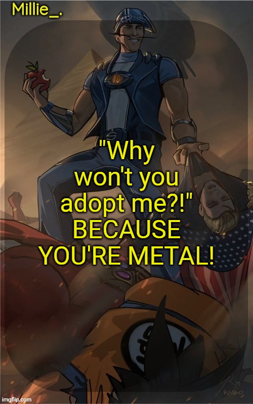 Millie's Sportacus solos fiction Announcement template | "Why won't you adopt me?!"
BECAUSE YOU'RE METAL! | image tagged in millie's sportacus solos fiction announcement template | made w/ Imgflip meme maker
