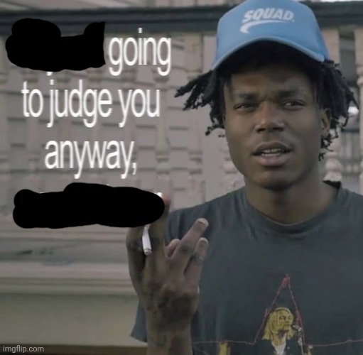 They are going to judge you anyways, so whatever | image tagged in they are going to judge you anyways so whatever | made w/ Imgflip meme maker