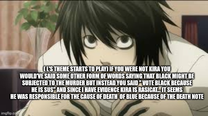 L from death note | ( L'S THEME STARTS TO PLAY) IF YOU WERE NOT KIRA YOU WOULD'VE SAID SOME OTHER FORM OF WORDS SAYING THAT BLACK MIGHT BE SUBJECTED TO THE MURD | image tagged in l from death note | made w/ Imgflip meme maker