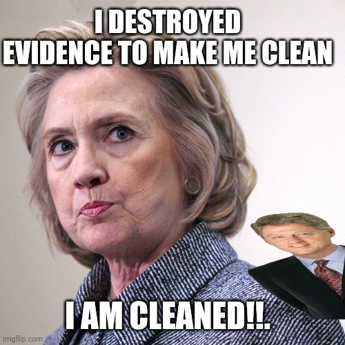 hillary clinton pissed | I AM CLEANED!!. I DESTROYED EVIDENCE TO MAKE ME CLEAN | image tagged in hillary clinton pissed | made w/ Imgflip meme maker