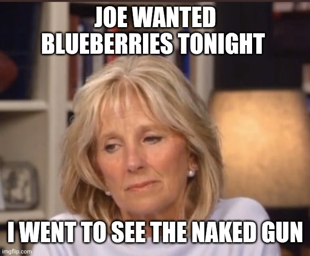 Jill Biden meme | JOE WANTED BLUEBERRIES TONIGHT I WENT TO SEE THE NAKED GUN | image tagged in jill biden meme | made w/ Imgflip meme maker