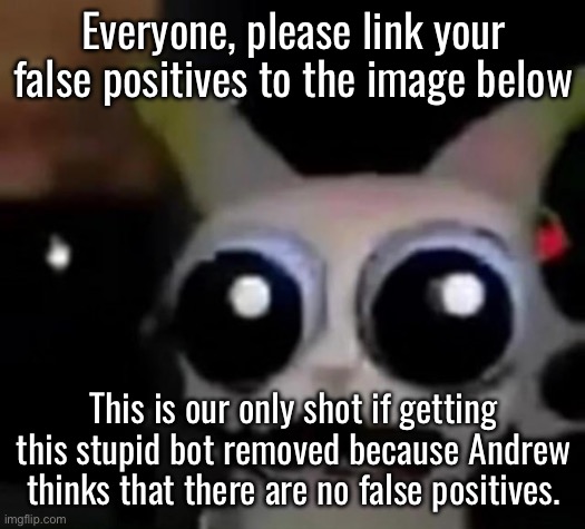 This bot is genuinely a problem. | Everyone, please link your false positives to the image below; This is our only shot if getting this stupid bot removed because Andrew thinks that there are no false positives. | image tagged in scared car | made w/ Imgflip meme maker