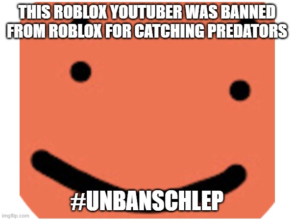 I don't know him personally at all. I just wanted the roblox community to know. link to his channel in desc | THIS ROBLOX YOUTUBER WAS BANNED FROM ROBLOX FOR CATCHING PREDATORS; #UNBANSCHLEP | image tagged in roblox,banned from roblox | made w/ Imgflip meme maker