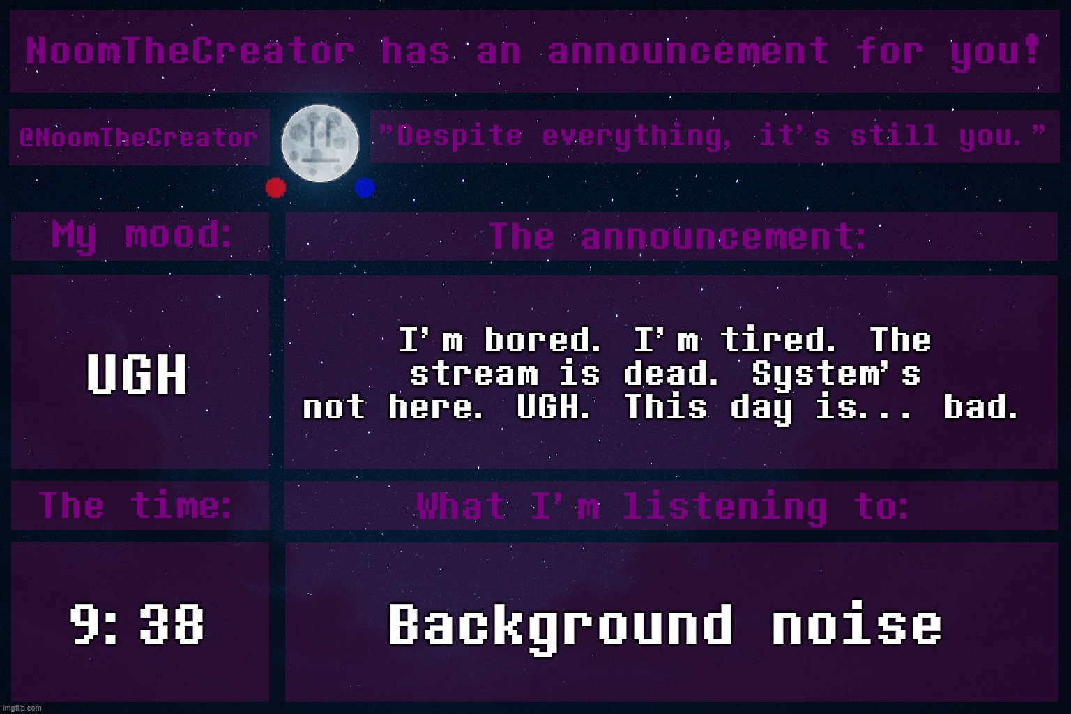 ... | UGH; I'm bored. I'm tired. The stream is dead. System's not here. UGH. This day is... bad. 9:38; Background noise | image tagged in noomthecreator announcement temp | made w/ Imgflip meme maker