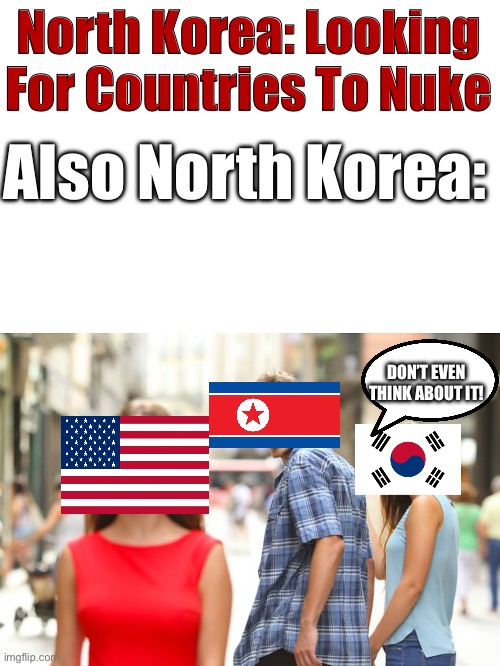 North Korea Mentally | North Korea: Looking For Countries To Nuke; Also North Korea:; DON’T EVEN THINK ABOUT IT! | image tagged in memes,distracted boyfriend | made w/ Imgflip meme maker