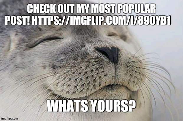 Whats yours? | CHECK OUT MY MOST POPULAR POST! HTTPS://IMGFLIP.COM/I/890YB1; WHATS YOURS? | image tagged in memes,satisfied seal | made w/ Imgflip meme maker