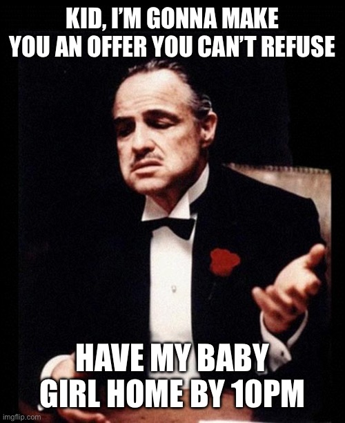 godfather | KID, I’M GONNA MAKE YOU AN OFFER YOU CAN’T REFUSE HAVE MY BABY GIRL HOME BY 10PM | image tagged in godfather | made w/ Imgflip meme maker