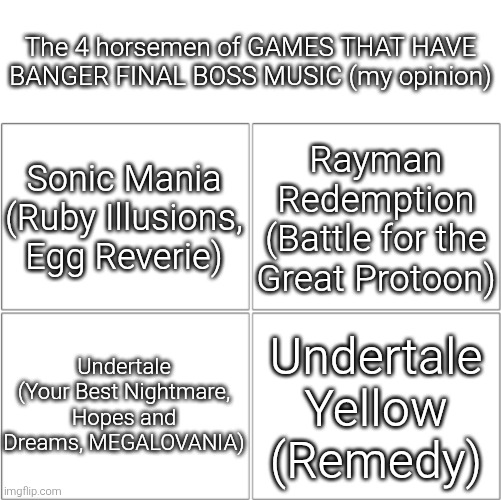 And so on... | The 4 horsemen of GAMES THAT HAVE BANGER FINAL BOSS MUSIC (my opinion); Sonic Mania (Ruby Illusions, Egg Reverie); Rayman Redemption (Battle for the Great Protoon); Undertale (Your Best Nightmare, Hopes and Dreams, MEGALOVANIA); Undertale Yellow (Remedy) | image tagged in the 4 horsemen of ___,video games,final boss music | made w/ Imgflip meme maker