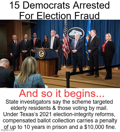 Cheaters Gonna Cheat | 15 Democrats Arrested For Election Fraud; And so it begins... State investigators say the scheme targeted 

elderly residents & those voting by mail. 

Under Texas’s 2021 election-integrity reforms, 

compensated ballot collection carries a penalty

of up to 10 years in prison and a $10,000 fine. | image tagged in texas,election fraud,arrested,democrats,so it begins | made w/ Imgflip meme maker