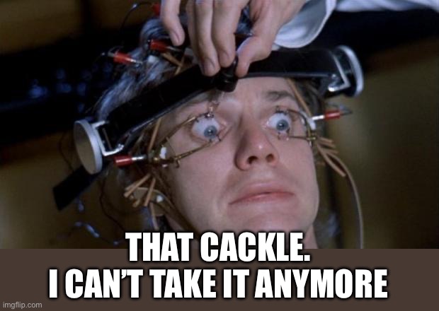 Clockwork Orange | THAT CACKLE.
I CAN’T TAKE IT ANYMORE | image tagged in clockwork orange | made w/ Imgflip meme maker