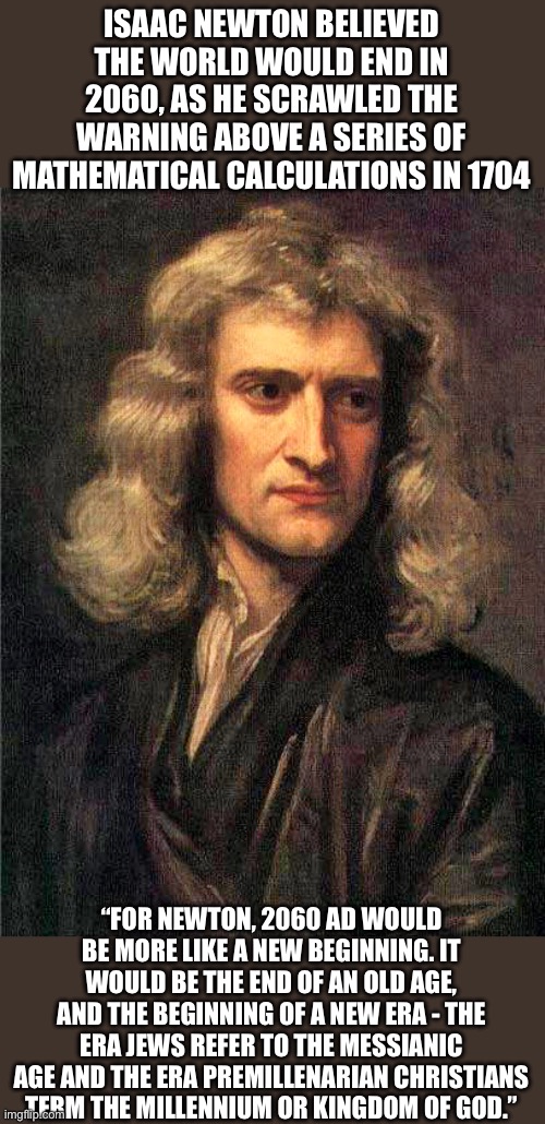 Isaac Newton  | ISAAC NEWTON BELIEVED THE WORLD WOULD END IN 2060, AS HE SCRAWLED THE WARNING ABOVE A SERIES OF MATHEMATICAL CALCULATIONS IN 1704 “FOR NEWTO | image tagged in isaac newton | made w/ Imgflip meme maker