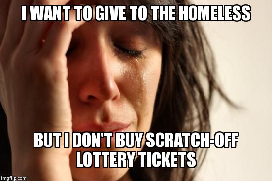 First World Problems | I WANT TO GIVE TO THE HOMELESS BUT I DON'T BUY SCRATCH-OFF LOTTERY TICKETS | image tagged in memes,first world problems | made w/ Imgflip meme maker