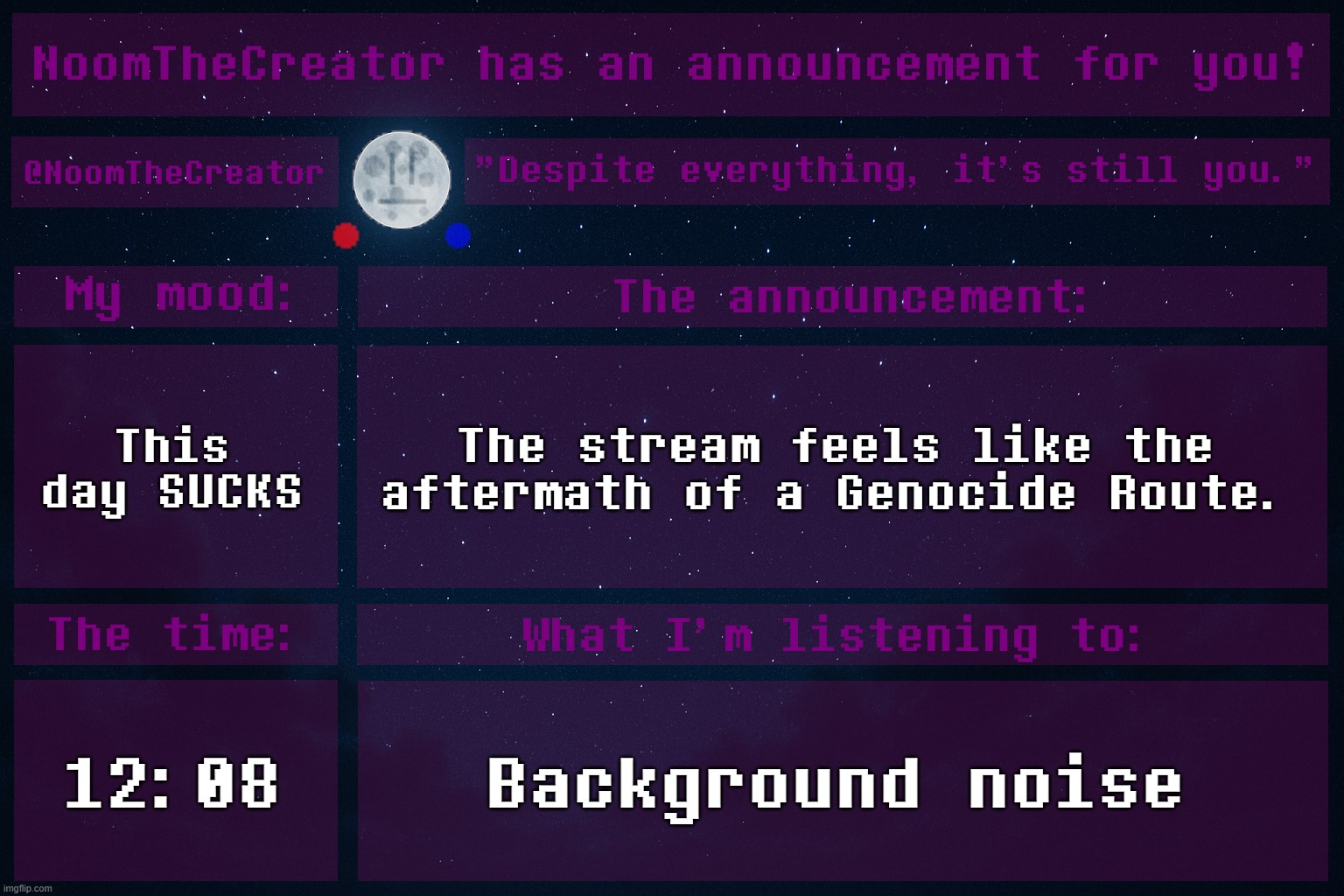 HEY EVERY ! | This day SUCKS; The stream feels like the aftermath of a Genocide Route. 12:08; Background noise | image tagged in noomthecreator announcement temp | made w/ Imgflip meme maker