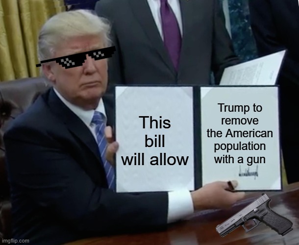 Bro wishes | Trump to remove the American population with a gun; This bill will allow | image tagged in memes,trump bill signing | made w/ Imgflip meme maker