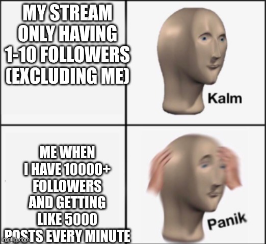 kalm panik | MY STREAM ONLY HAVING 1-10 FOLLOWERS (EXCLUDING ME); ME WHEN I HAVE 10000+ FOLLOWERS AND GETTING LIKE 5000 POSTS EVERY MINUTE | image tagged in kalm panik | made w/ Imgflip meme maker