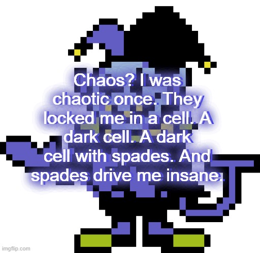 Just made random copypasta | Chaos? I was chaotic once. They locked me in a cell. A dark cell. A dark cell with spades. And spades drive me insane. Chaos? I was chaotic once. They locked me in a cell. A dark cell. A dark cell with spades. And spades drive me insane. | image tagged in jevil meme | made w/ Imgflip meme maker