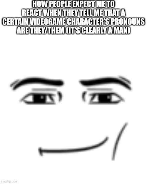 man face | HOW PEOPLE EXPECT ME TO REACT WHEN THEY TELL ME THAT A CERTAIN VIDEOGAME CHARACTER'S PRONOUNS ARE THEY/THEM (IT'S CLEARLY A MAN) | image tagged in man face | made w/ Imgflip meme maker