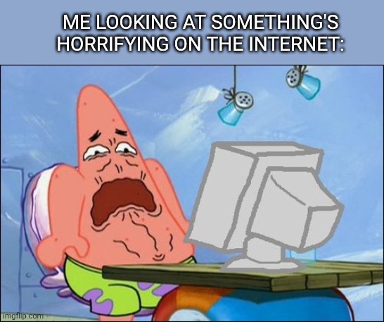 It always makes me feel like that when I see something's horrifying on the internet. | ME LOOKING AT SOMETHING'S HORRIFYING ON THE INTERNET: | image tagged in patrick star cringing,horrifying,internet | made w/ Imgflip meme maker
