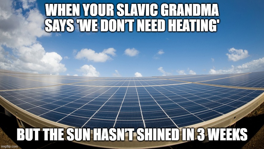 SOLAR POWER | WHEN YOUR SLAVIC GRANDMA SAYS 'WE DON’T NEED HEATING'; BUT THE SUN HASN’T SHINED IN 3 WEEKS | image tagged in solar power,slavic lives matter | made w/ Imgflip meme maker