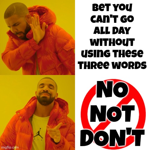 It's Harder Than You Think To Go From Negative To Positive But It Is WORTH The Work | Bet you can't go all day without using these three words; NO
NOT
DON'T | image tagged in memes,drake hotline bling,no,not,don't,negativity | made w/ Imgflip meme maker