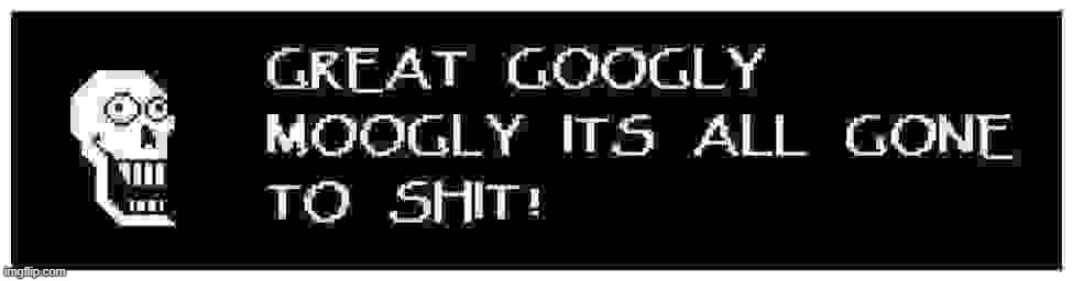 GREAT GOOGLY MOOGLY ITS ALL GONE TO SHIT | image tagged in great googly moogly its all gone to shit | made w/ Imgflip meme maker