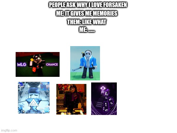 facts | PEOPLE ASK WHY I LOVE FORSAKEN; ME: IT GIVES ME MEMORIES; THEM: LIKE WHAT; ME: ...... | image tagged in forsaken | made w/ Imgflip meme maker