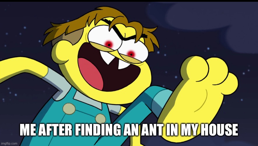 Evil Cricket | ME AFTER FINDING AN ANT IN MY HOUSE | image tagged in evil cricket | made w/ Imgflip meme maker