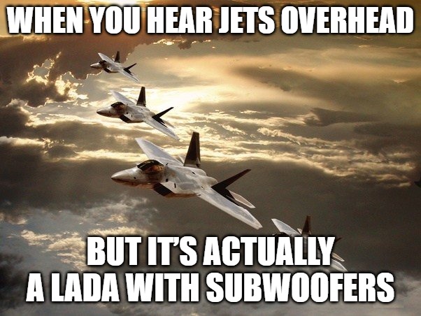 Slavic Air Force | WHEN YOU HEAR JETS OVERHEAD; BUT IT’S ACTUALLY A LADA WITH SUBWOOFERS | image tagged in slavic air force,slavic lives matter | made w/ Imgflip meme maker