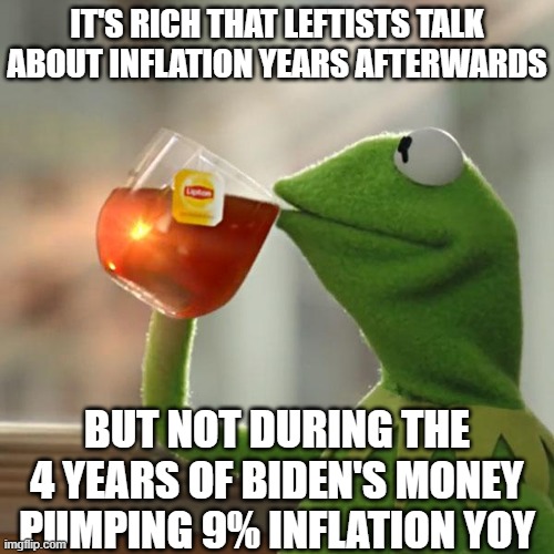 But That's None Of My Business Meme | IT'S RICH THAT LEFTISTS TALK ABOUT INFLATION YEARS AFTERWARDS BUT NOT DURING THE 4 YEARS OF BIDEN'S MONEY PUMPING 9% INFLATION YOY | image tagged in memes,but that's none of my business,kermit the frog | made w/ Imgflip meme maker