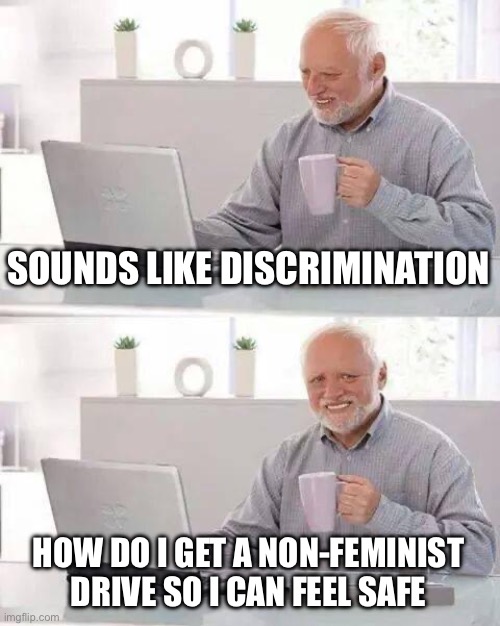 Hide the Pain Harold Meme | SOUNDS LIKE DISCRIMINATION HOW DO I GET A NON-FEMINIST DRIVE SO I CAN FEEL SAFE | image tagged in memes,hide the pain harold | made w/ Imgflip meme maker